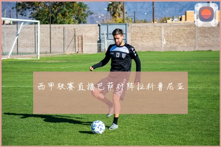 西甲联赛直播巴萨对阵拉科鲁尼亚