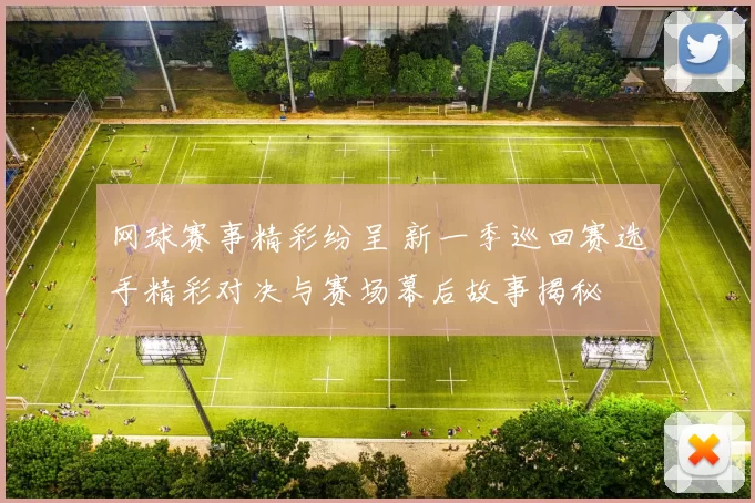 网球赛事精彩纷呈 新一季巡回赛选手精彩对决与赛场幕后故事揭秘