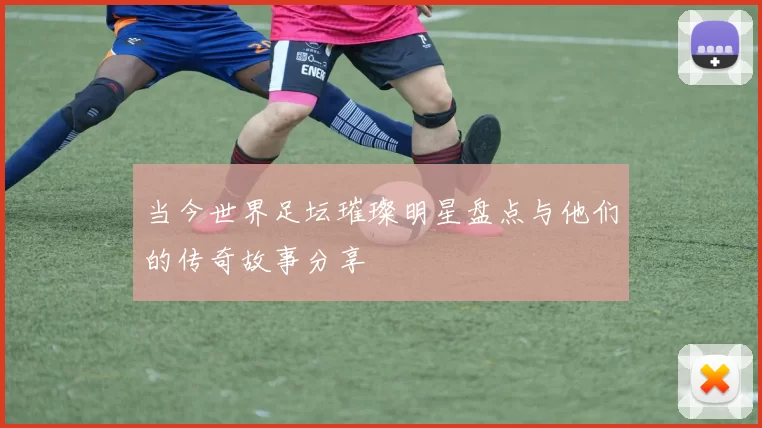 当今世界足坛璀璨明星盘点与他们的传奇故事分享