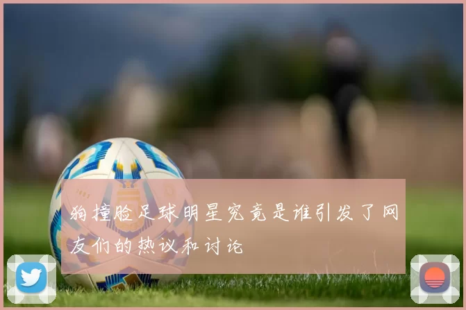 狗撞脸足球明星究竟是谁引发了网友们的热议和讨论
