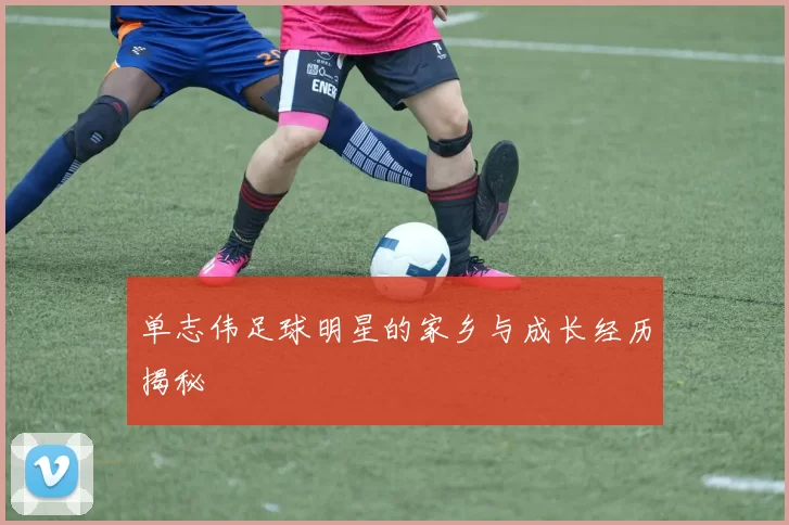 单志伟足球明星的家乡与成长经历揭秘
