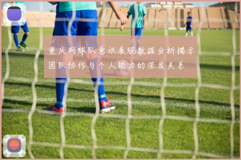 重庆网球队意识表现数据分析揭示团队协作与个人能力的深度关系