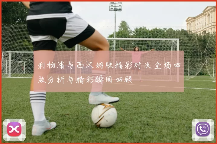 利物浦与西汉姆联精彩对决全场回放分析与精彩瞬间回顾