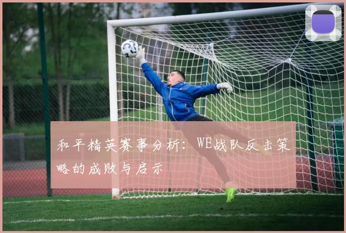 和平精英赛事分析：WE战队反击策略的成败与启示
