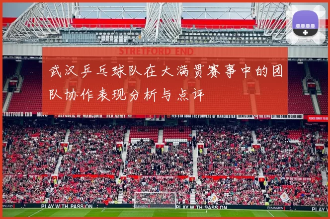 武汉乒乓球队在大满贯赛事中的团队协作表现分析与点评