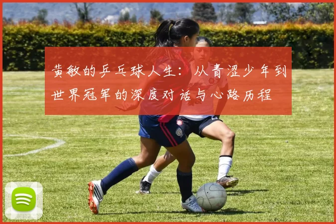 黄敏的乒乓球人生：从青涩少年到世界冠军的深度对话与心路历程