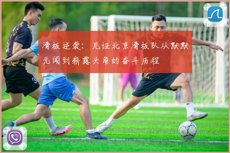 滑板逆袭：见证北京滑板队从默默无闻到崭露头角的奋斗历程