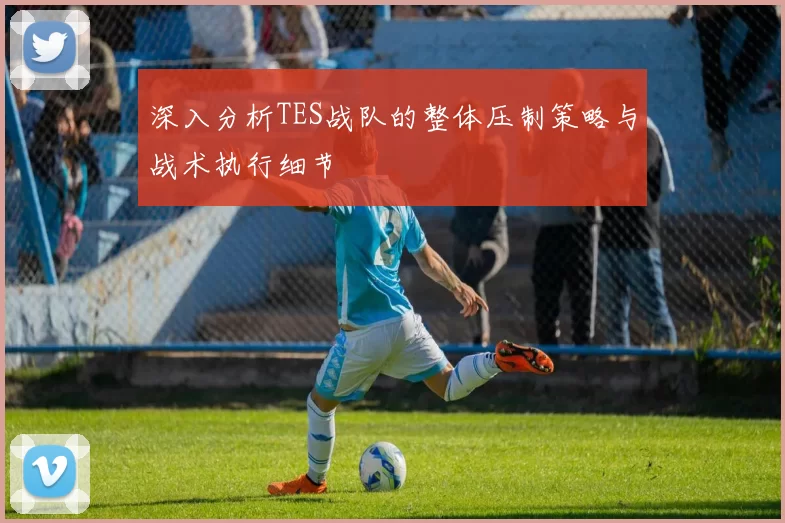 深入分析TES战队的整体压制策略与战术执行细节