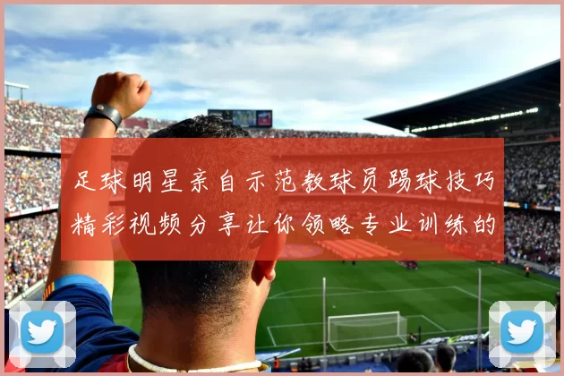 足球明星亲自示范教球员踢球技巧精彩视频分享让你领略专业训练的魅力