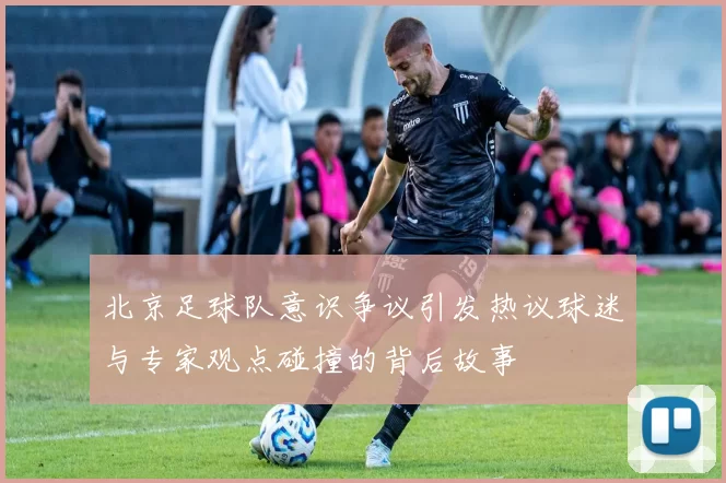 北京足球队意识争议引发热议球迷与专家观点碰撞的背后故事