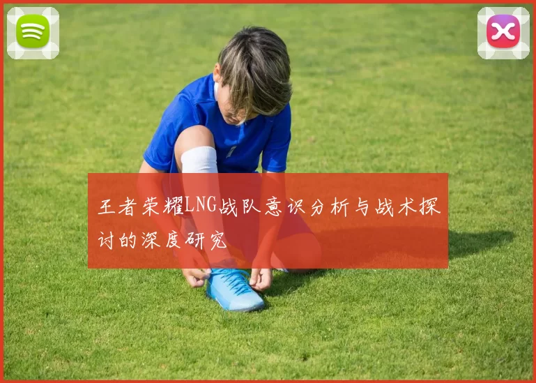 王者荣耀LNG战队意识分析与战术探讨的深度研究