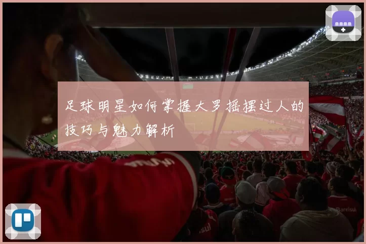 足球明星如何掌握大罗摇摆过人的技巧与魅力解析