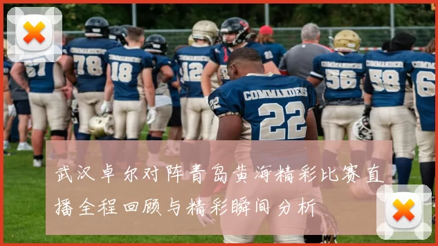 武汉卓尔对阵青岛黄海精彩比赛直播全程回顾与精彩瞬间分析