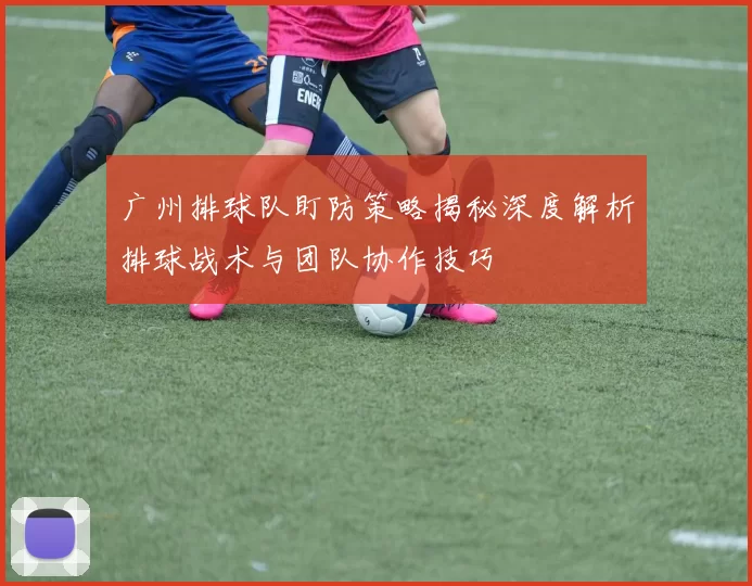 广州排球队盯防策略揭秘深度解析排球战术与团队协作技巧