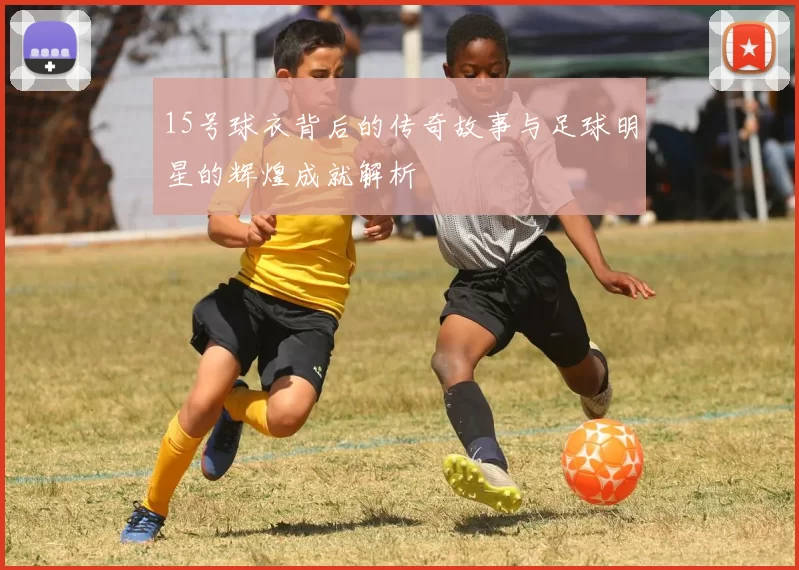 15号球衣背后的传奇故事与足球明星的辉煌成就解析