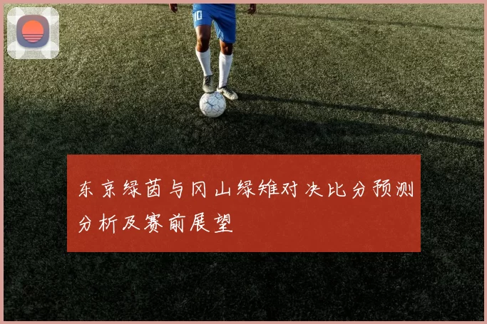 东京绿茵与冈山绿雉对决比分预测分析及赛前展望