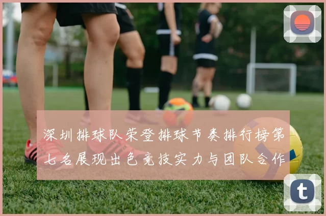深圳排球队荣登排球节奏排行榜第七名展现出色竞技实力与团队合作精神