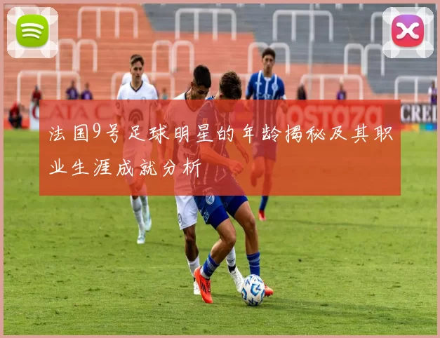 法国9号足球明星的年龄揭秘及其职业生涯成就分析