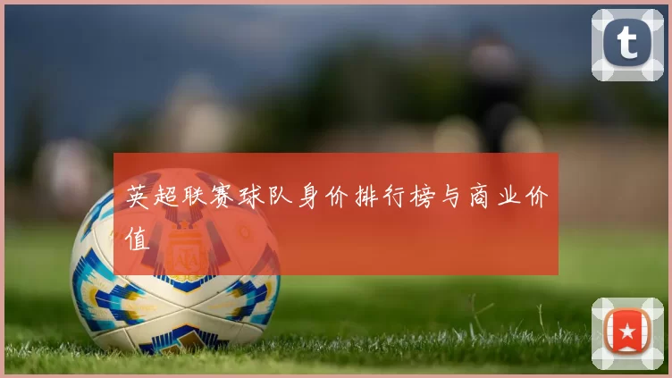 英超联赛球队身价排行榜与商业价值