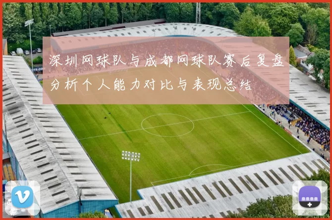 深圳网球队与成都网球队赛后复盘分析个人能力对比与表现总结