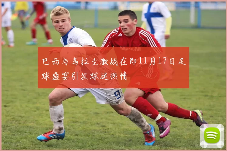 巴西与乌拉圭激战在即11月17日足球盛宴引发球迷热情