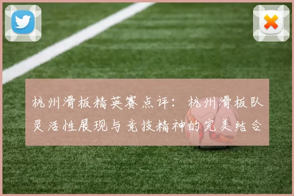 杭州滑板精英赛点评：杭州滑板队灵活性展现与竞技精神的完美结合