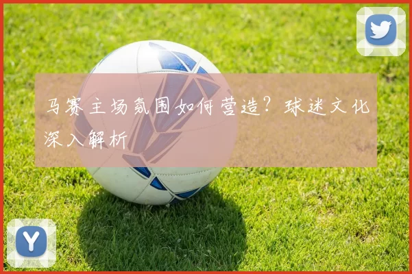 马赛主场氛围如何营造？球迷文化深入解析