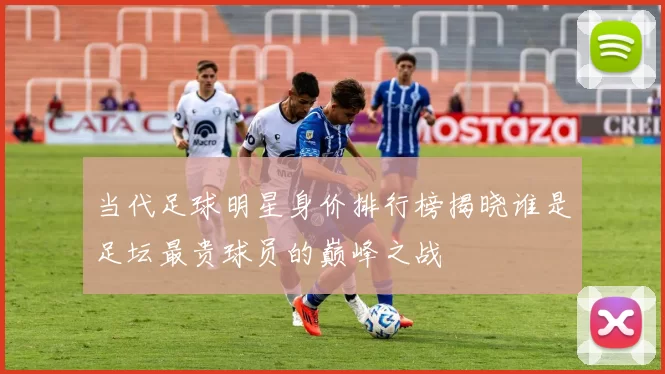 当代足球明星身价排行榜揭晓谁是足坛最贵球员的巅峰之战