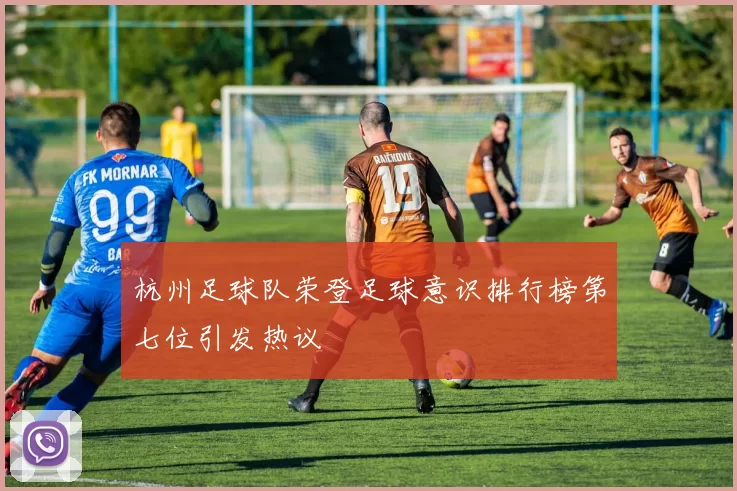 杭州足球队荣登足球意识排行榜第七位引发热议