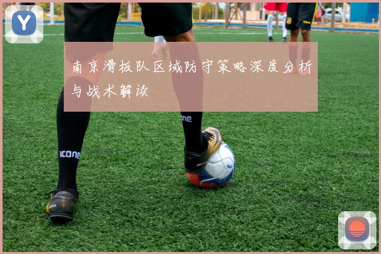 南京滑板队区域防守策略深度分析与战术解读