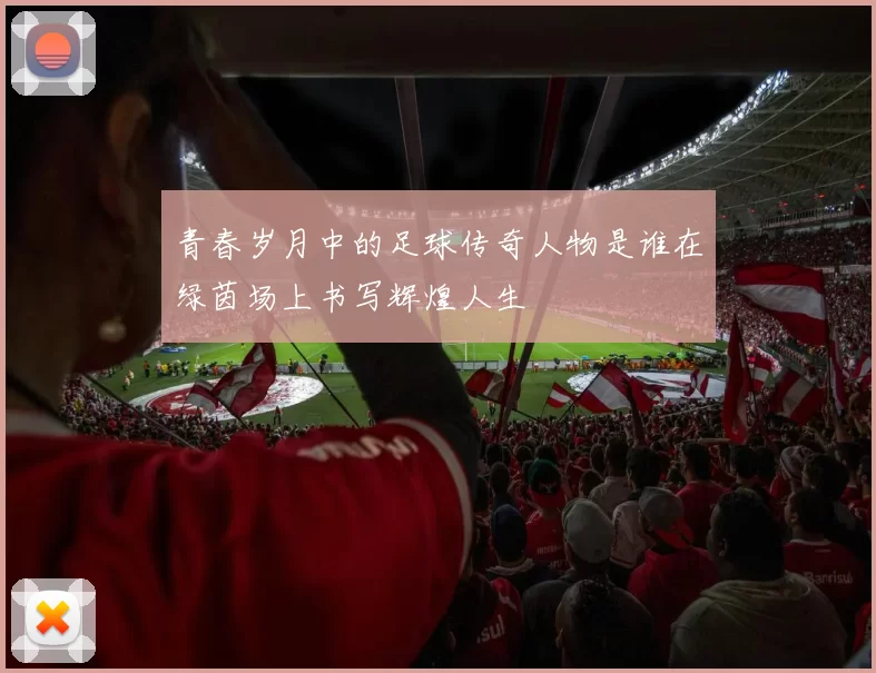 青春岁月中的足球传奇人物是谁在绿茵场上书写辉煌人生