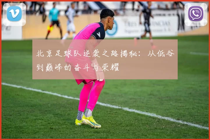 北京足球队逆袭之路揭秘：从低谷到巅峰的奋斗与荣耀