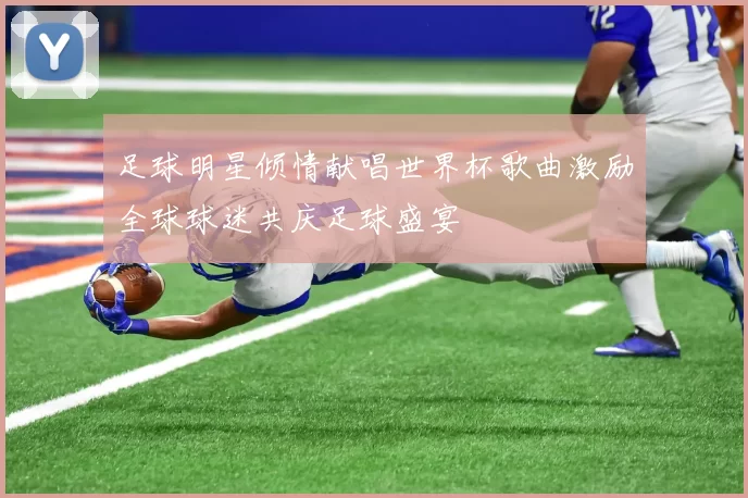 足球明星倾情献唱世界杯歌曲激励全球球迷共庆足球盛宴