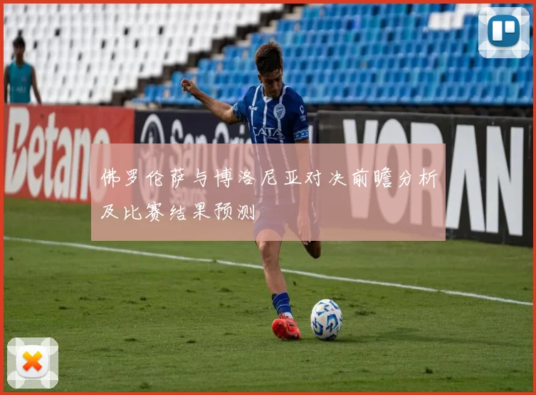 佛罗伦萨与博洛尼亚对决前瞻分析及比赛结果预测