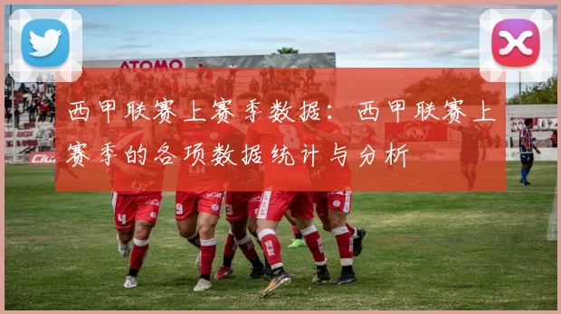 西甲联赛上赛季数据：西甲联赛上赛季的各项数据统计与分析