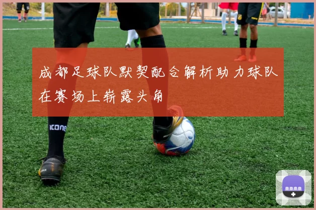 成都足球队默契配合解析助力球队在赛场上崭露头角