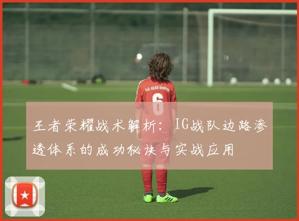 王者荣耀战术解析：IG战队边路渗透体系的成功秘诀与实战应用