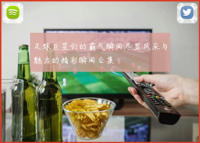 足球巨星们的霸气瞬间尽显风采与魅力的精彩瞬间合集