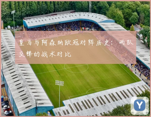 皇马与阿森纳欧冠对阵历史：两队交锋的战术对比