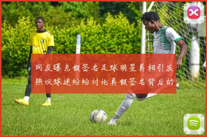 网友曝光假签名足球明星真相引发热议球迷纷纷讨论真假签名背后的故事
