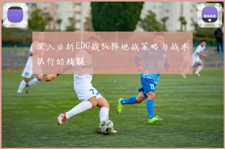 深入分析EDG战队阵地战策略与战术执行的精髓