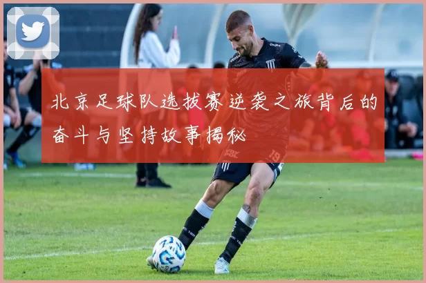 北京足球队选拔赛逆袭之旅背后的奋斗与坚持故事揭秘