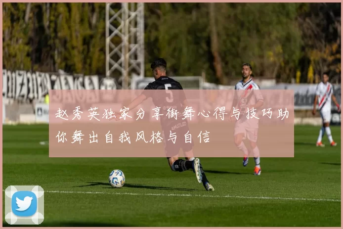 赵秀英独家分享街舞心得与技巧助你舞出自我风格与自信