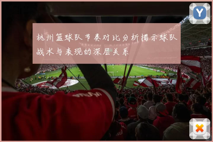 杭州篮球队节奏对比分析揭示球队战术与表现的深层关系