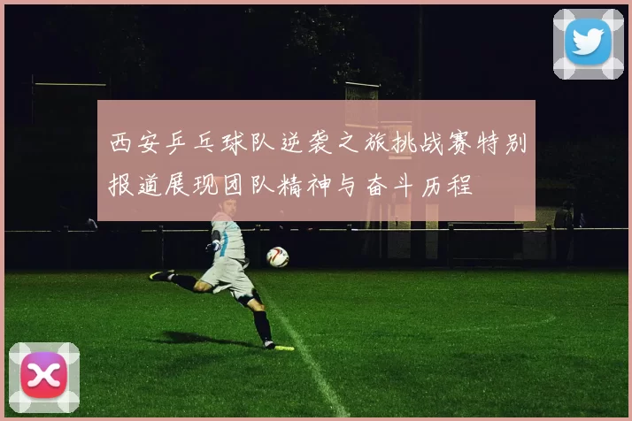 西安乒乓球队逆袭之旅挑战赛特别报道展现团队精神与奋斗历程
