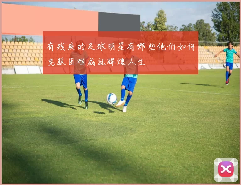 有残疾的足球明星有哪些他们如何克服困难成就辉煌人生