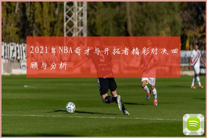 2021年NBA奇才与开拓者精彩对决回顾与分析