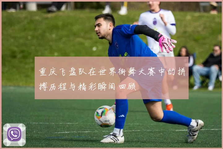 重庆飞盘队在世界街舞大赛中的拼搏历程与精彩瞬间回顾