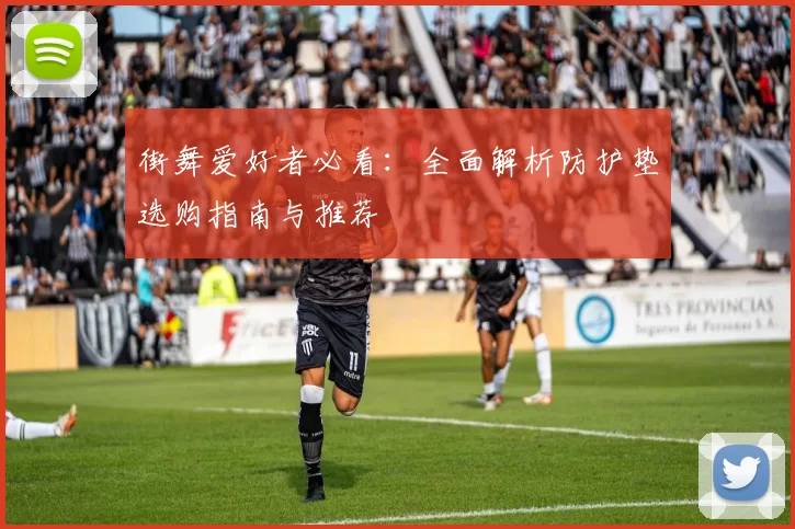 街舞爱好者必看：全面解析防护垫选购指南与推荐