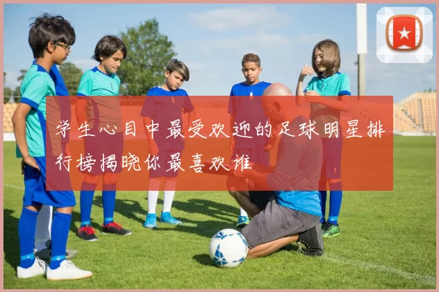 学生心目中最受欢迎的足球明星排行榜揭晓你最喜欢谁